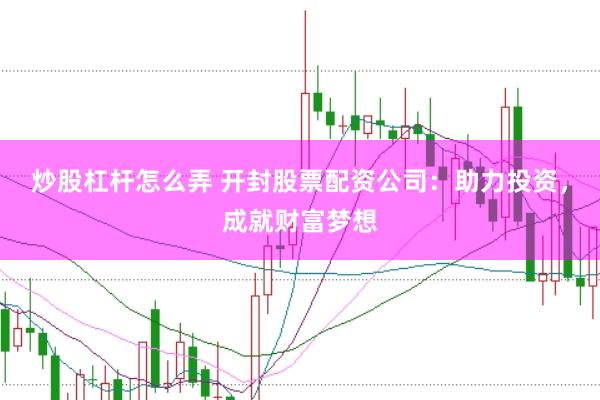 炒股杠杆怎么弄 开封股票配资公司：助力投资，成就财富梦想