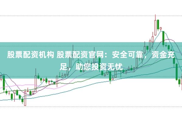 股票配资机构 股票配资官网：安全可靠，资金充足，助您投资无忧