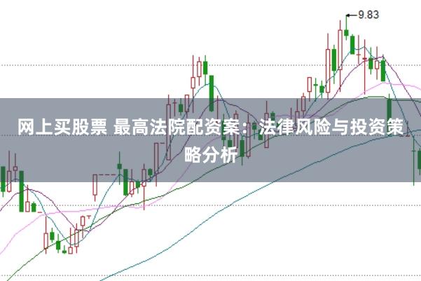 网上买股票 最高法院配资案：法律风险与投资策略分析