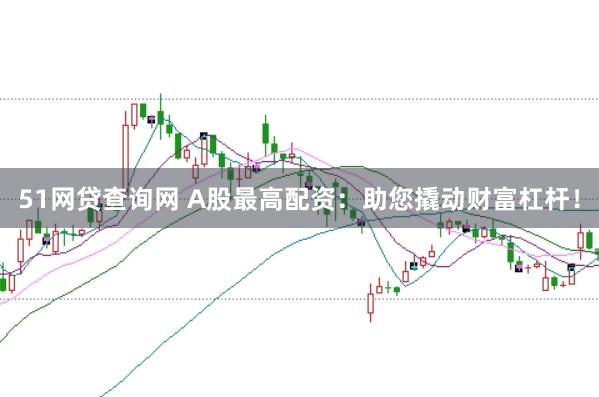 51网贷查询网 A股最高配资：助您撬动财富杠杆！