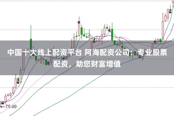 中国十大线上配资平台 阿海配资公司：专业股票配资，助您财富增值