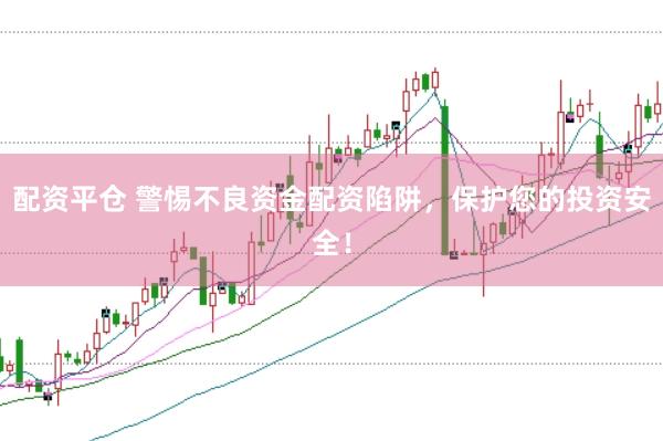 配资平仓 警惕不良资金配资陷阱，保护您的投资安全！