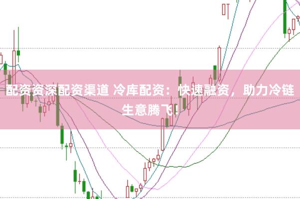 配资资深配资渠道 冷库配资：快速融资，助力冷链生意腾飞！