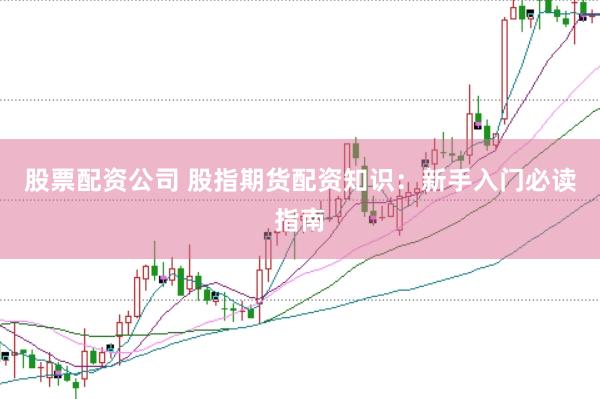 股票配资公司 股指期货配资知识：新手入门必读指南