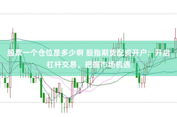 股票一个仓位是多少啊 股指期货配资开户：开启杠杆交易，把握市场机遇