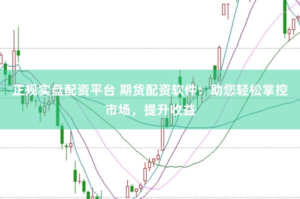 正规实盘配资平台 期货配资软件：助您轻松掌控市场，提升收益