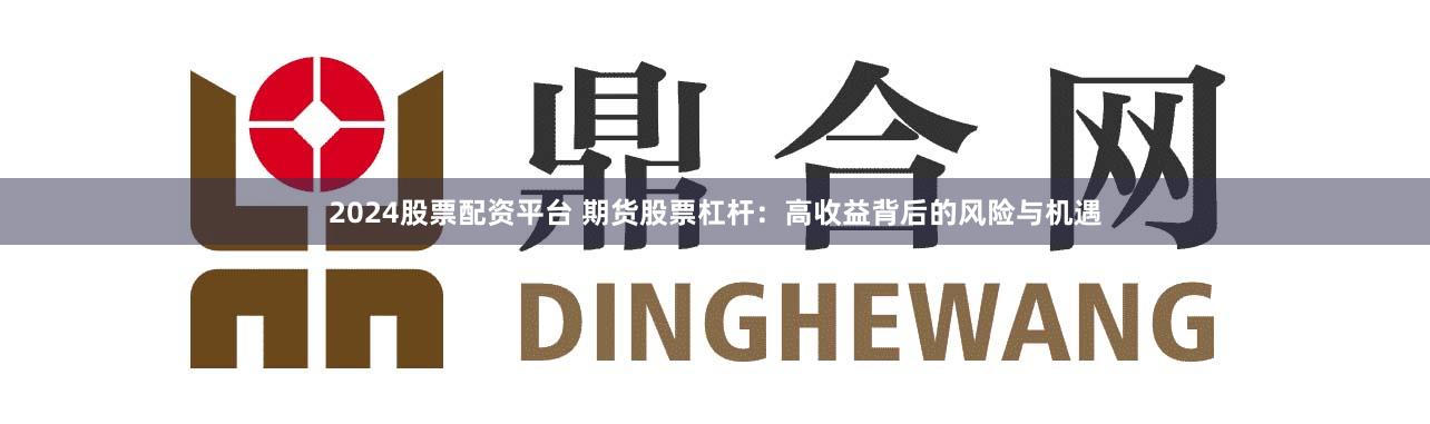 2024股票配资平台 期货股票杠杆：高收益背后的风险与机遇