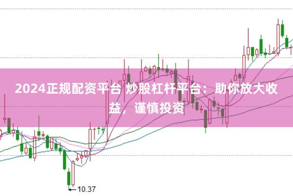 2024正规配资平台 炒股杠杆平台：助你放大收益，谨慎投资