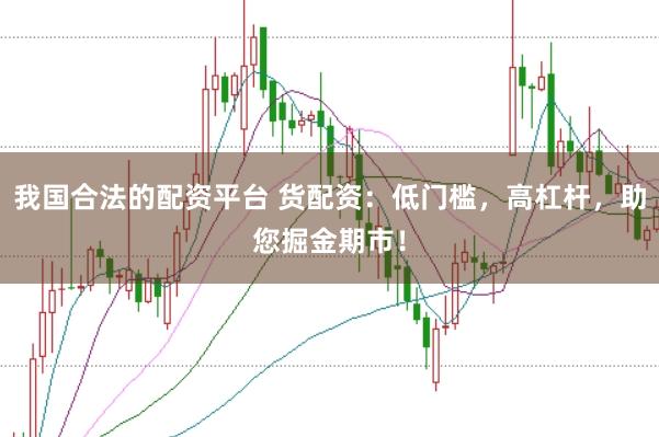 我国合法的配资平台 货配资：低门槛，高杠杆，助您掘金期市！