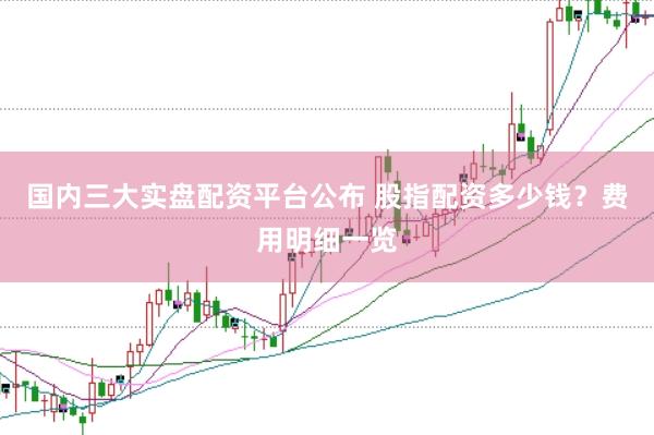 国内三大实盘配资平台公布 股指配资多少钱？费用明细一览