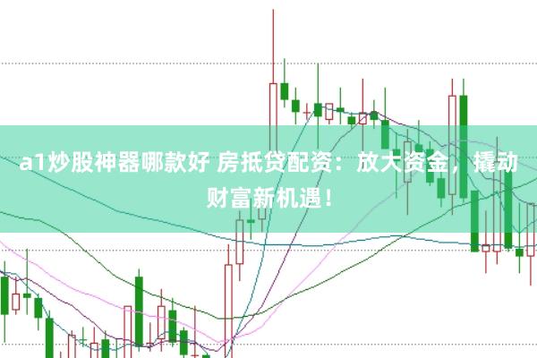 a1炒股神器哪款好 房抵贷配资：放大资金，撬动财富新机遇！