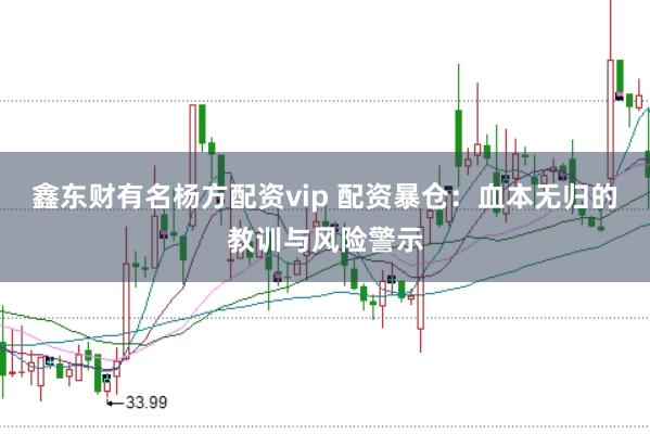 鑫东财有名杨方配资vip 配资暴仓：血本无归的教训与风险警示