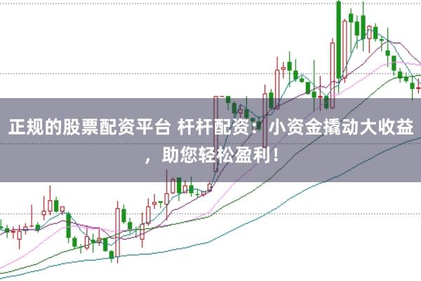 正规的股票配资平台 杆杆配资：小资金撬动大收益，助您轻松盈利！