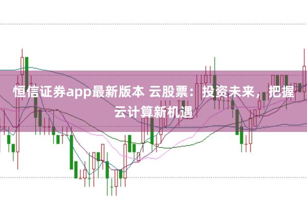 恒信证券app最新版本 云股票：投资未来，把握云计算新机遇