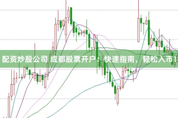 配资炒股公司 成都股票开户：快速指南，轻松入市！