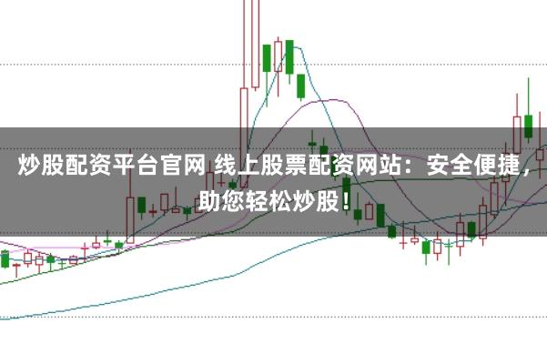 炒股配资平台官网 线上股票配资网站：安全便捷，助您轻松炒股！