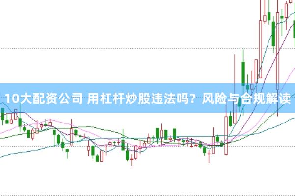 10大配资公司 用杠杆炒股违法吗？风险与合规解读