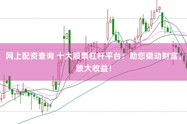 网上配资查询 十大股票杠杆平台：助您撬动财富，放大收益！