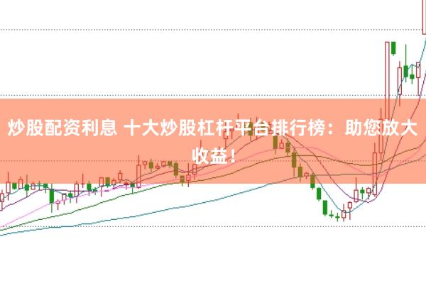炒股配资利息 十大炒股杠杆平台排行榜：助您放大收益！