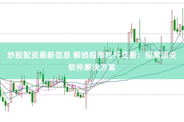 炒股配资最新信息 解锁股市杠杆交易：探索顶尖软件解决方案