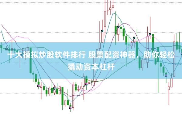 十大模拟炒股软件排行 股票配资神器，助你轻松撬动资本杠杆
