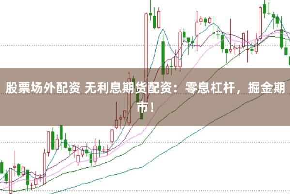 股票场外配资 无利息期货配资：零息杠杆，掘金期市！