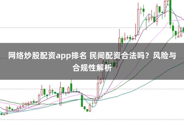 网络炒股配资app排名 民间配资合法吗？风险与合规性解析