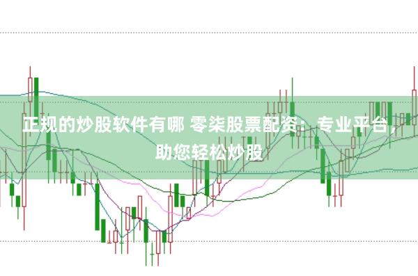 正规的炒股软件有哪 零柒股票配资：专业平台，助您轻松炒股
