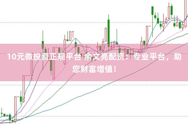 10元微投资正规平台 余文亮配资：专业平台，助您财富增值！