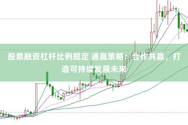股票融资杠杆比例规定 通赢策略：合作共赢，打造可持续发展未来