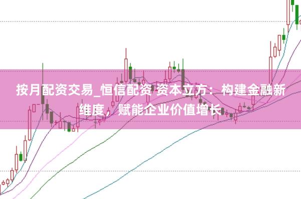 按月配资交易_恒信配资 资本立方：构建金融新维度，赋能企业价值增长