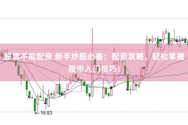 股票不能配资 新手炒股必备：配资攻略，轻松掌握股市入门技巧！