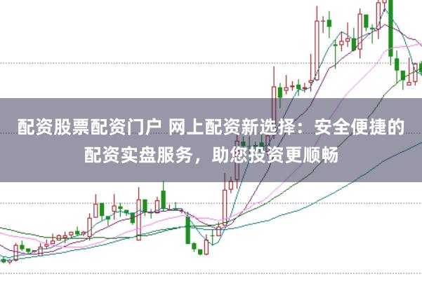 配资股票配资门户 网上配资新选择：安全便捷的配资实盘服务，助您投资更顺畅