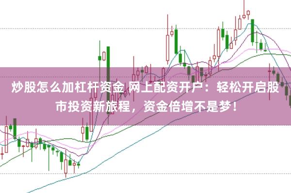 炒股怎么加杠杆资金 网上配资开户：轻松开启股市投资新旅程，资金倍增不是梦！