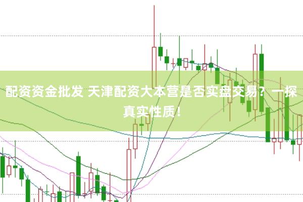 配资资金批发 天津配资大本营是否实盘交易？一探真实性质！