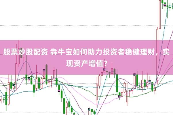 股票炒股配资 犇牛宝如何助力投资者稳健理财，实现资产增值？