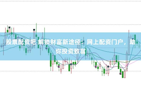 股票配资吧 解锁财富新途径：网上配资门户，助你投资致富
