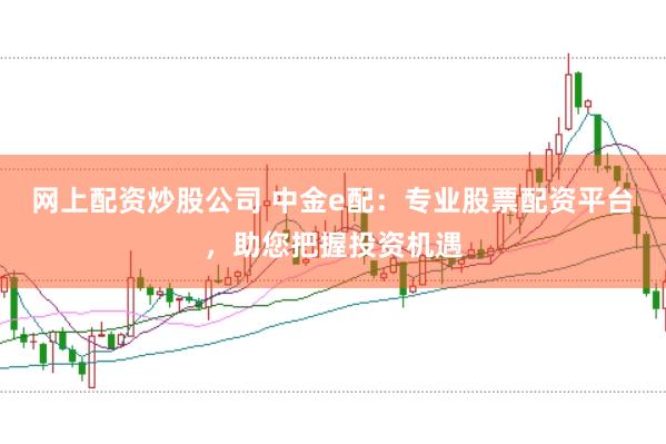网上配资炒股公司 中金e配：专业股票配资平台，助您把握投资机遇