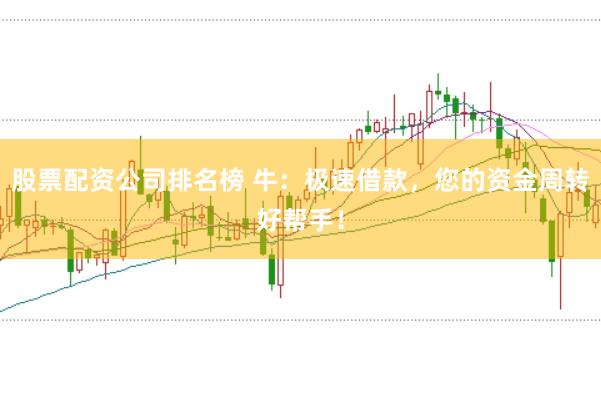 股票配资公司排名榜 牛：极速借款，您的资金周转好帮手！