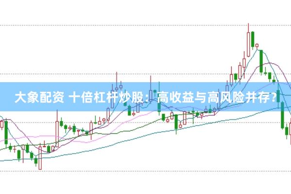 大象配资 十倍杠杆炒股：高收益与高风险并存？