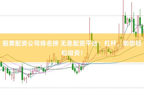 股票配资公司排名榜 无息配资平台：杠杆，助您轻松投资！
