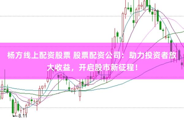 杨方线上配资股票 股票配资公司：助力投资者放大收益，开启股市新征程！