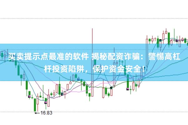 买卖提示点最准的软件 揭秘配资诈骗：警惕高杠杆投资陷阱，保护资金安全！