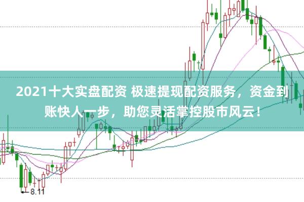 2021十大实盘配资 极速提现配资服务，资金到账快人一步，助您灵活掌控股市风云！
