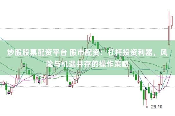 炒股股票配资平台 股市配资：杠杆投资利器，风险与机遇并存的操作策略
