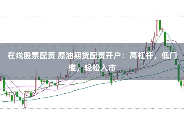 在线股票配资 原油期货配资开户：高杠杆，低门槛，轻松入市