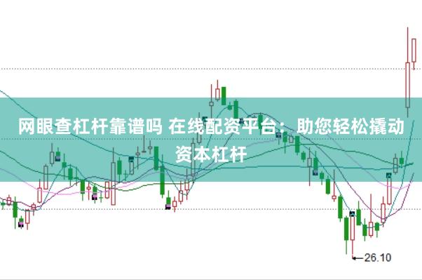 网眼查杠杆靠谱吗 在线配资平台：助您轻松撬动资本杠杆