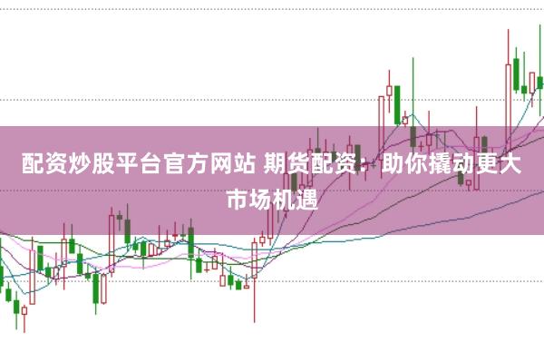 配资炒股平台官方网站 期货配资：助你撬动更大市场机遇