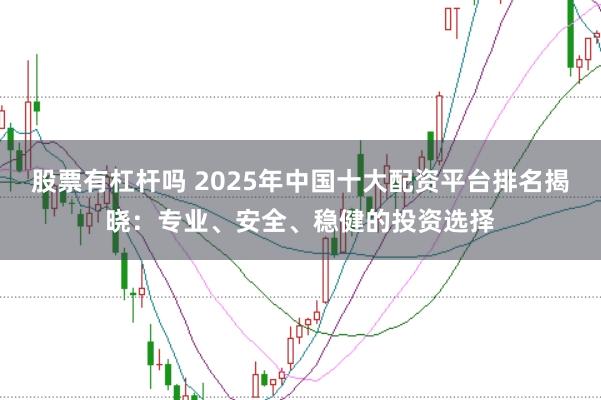 股票有杠杆吗 2025年中国十大配资平台排名揭晓：专业、安全、稳健的投资选择