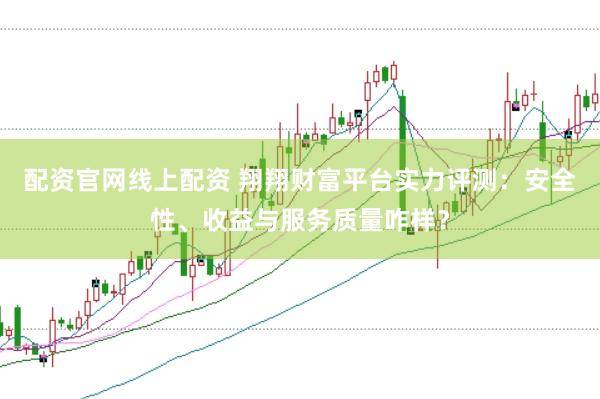 配资官网线上配资 翔翔财富平台实力评测：安全性、收益与服务质量咋样？